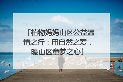 植物妈妈山区公益温情之行：用自然之爱，暖山区童梦之心