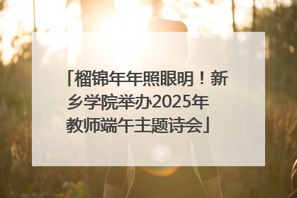 榴锦年年照眼明！新乡学院举办2025年教师端午主题诗会