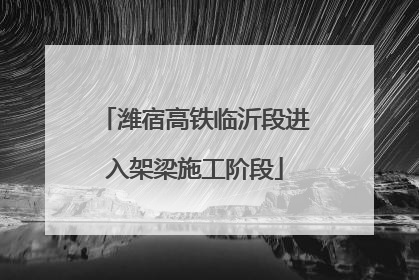潍宿高铁临沂段进入架梁施工阶段