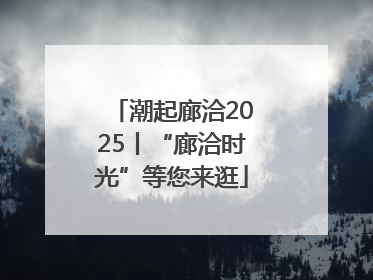 潮起廊洽2025丨“廊洽时光”等您来逛