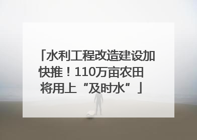 水利工程改造建设加快推！110万亩农田将用上“及时水”