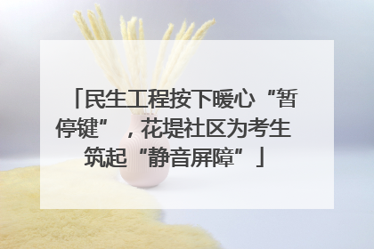民生工程按下暖心“暂停键”，花堤社区为考生筑起“静音屏障”