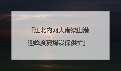 江北内河大港梁山港迎峰度夏煤炭保供忙