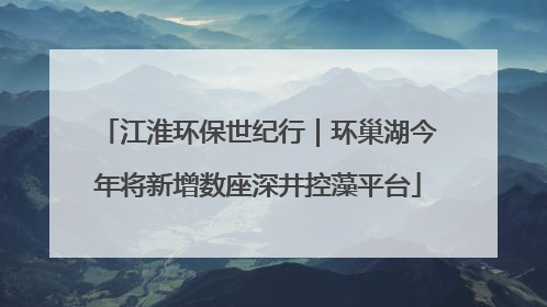 江淮环保世纪行｜环巢湖今年将新增数座深井控藻平台