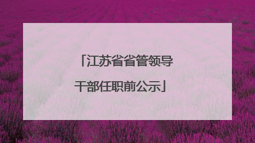 江苏省省管领导干部任职前公示