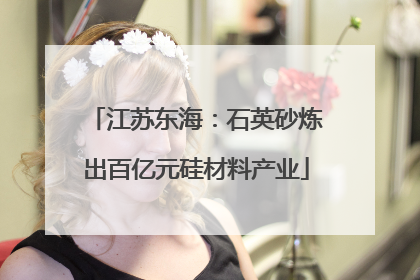 江苏东海：石英砂炼出百亿元硅材料产业
