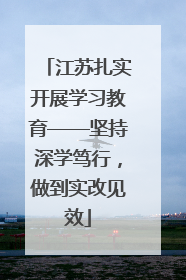 江苏扎实开展学习教育——坚持深学笃行，做到实改见效