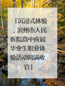 沉浸式体验，滨州市人民医院高中应届毕业生职业体验活动圆满收官
