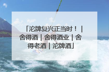 沱牌复兴正当时！｜舍得酒｜舍得酒业｜舍得老酒｜沱牌酒