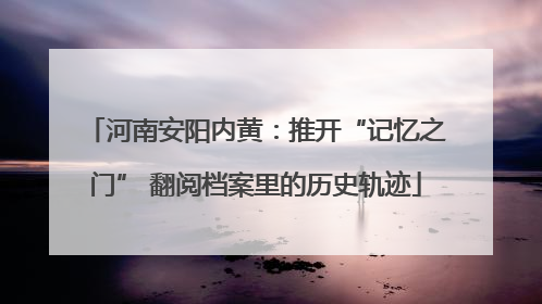 河南安阳内黄：推开“记忆之门” 翻阅档案里的历史轨迹