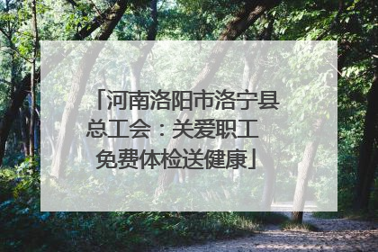 河南洛阳市洛宁县总工会：关爱职工 免费体检送健康