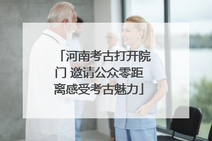 河南考古打开院门 邀请公众零距离感受考古魅力