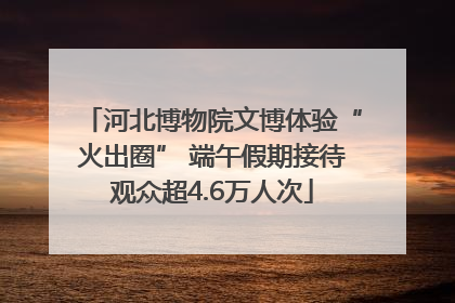河北博物院文博体验“火出圈” 端午假期接待观众超4.6万人次