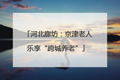 河北廊坊：京津老人乐享“跨城养老”