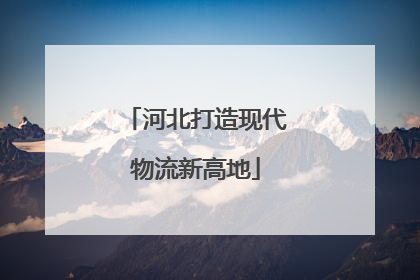 河北打造现代物流新高地
