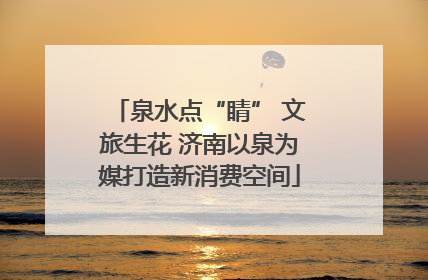 泉水点“睛” 文旅生花 济南以泉为媒打造新消费空间