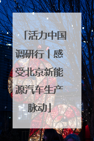 活力中国调研行丨感受北京新能源汽车生产脉动