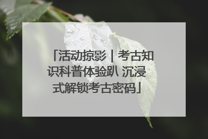 活动掠影｜考古知识科普体验趴 沉浸式解锁考古密码