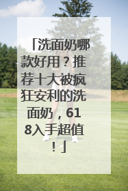 洗面奶哪款好用？推荐十大被疯狂安利的洗面奶，618入手超值！