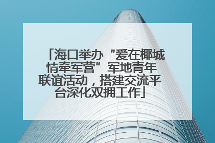 海口举办“爱在椰城 情牵军营”军地青年联谊活动，搭建交流平台深化双拥工作