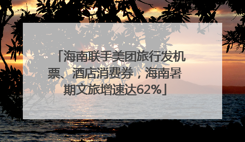 海南联手美团旅行发机票、酒店消费券，海南暑期文旅增速达62%