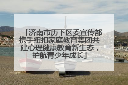 济南市历下区委宣传部携手纽扣家庭教育集团共建心理健康教育新生态，护航青少年成长