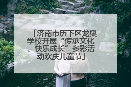 济南市历下区龙奥学校开展“传承文化、快乐成长”多彩活动欢庆儿童节