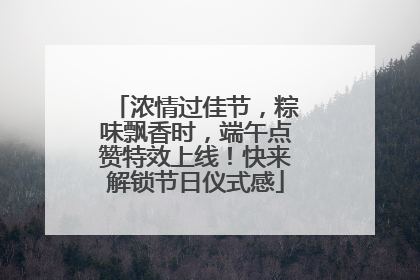 浓情过佳节，粽味飘香时，端午点赞特效上线！快来解锁节日仪式感