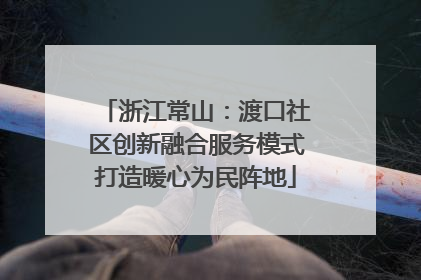 浙江常山：渡口社区创新融合服务模式打造暖心为民阵地