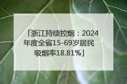 浙江持续控烟：2024年度全省15-69岁居民吸烟率18.81%