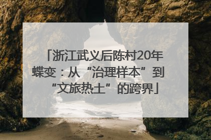 浙江武义后陈村20年蝶变：从“治理样本”到“文旅热土”的跨界