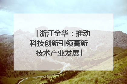 浙江金华：推动科技创新引领高新技术产业发展