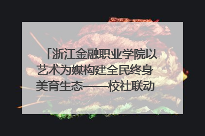 浙江金融职业学院以艺术为媒构建全民终身美育生态——校社联动共谱美育新篇章