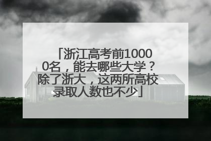 浙江高考前10000名，能去哪些大学？除了浙大，这两所高校录取人数也不少