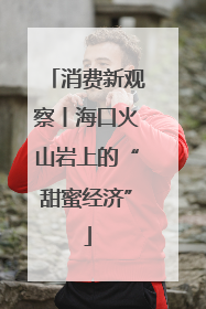 消费新观察丨海口火山岩上的“甜蜜经济”