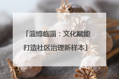 淄博临淄：文化赋能 打造社区治理新样本