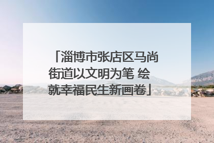 淄博市张店区马尚街道以文明为笔 绘就幸福民生新画卷