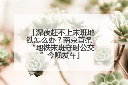 深夜赶不上末班地铁怎么办？南京首条“地铁末班守时公交”今晚发车
