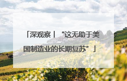 深观察丨“这无助于美国制造业的长期复苏”