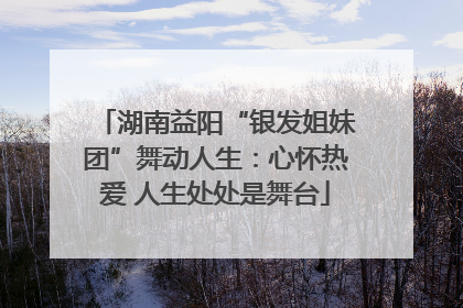 湖南益阳“银发姐妹团”舞动人生：心怀热爱 人生处处是舞台