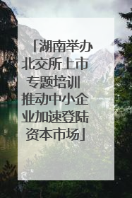 湖南举办北交所上市专题培训 推动中小企业加速登陆资本市场