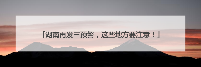湖南再发三预警，这些地方要注意！