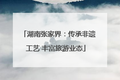 湖南张家界：传承非遗工艺 丰富旅游业态