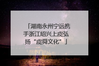 湖南永州宁远携手浙江绍兴上虞弘扬“虞舜文化”