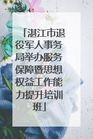 湛江市退役军人事务局举办服务保障暨思想权益工作能力提升培训班