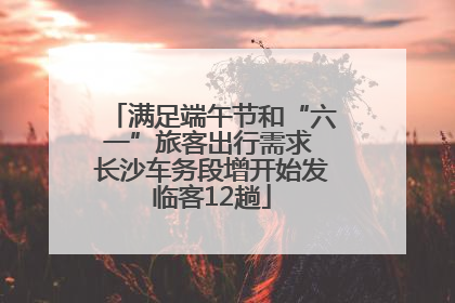 满足端午节和“六一”旅客出行需求 长沙车务段增开始发临客12趟