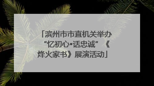 滨州市市直机关举办“忆初心•话忠诚”《烽火家书》展演活动