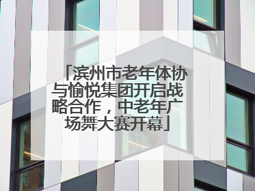 滨州市老年体协与愉悦集团开启战略合作，中老年广场舞大赛开幕