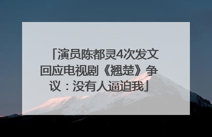 演员陈都灵4次发文回应电视剧《翘楚》争议：没有人逼迫我