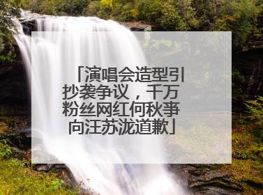 演唱会造型引抄袭争议，千万粉丝网红何秋亊向汪苏泷道歉